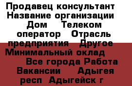 Продавец-консультант › Название организации ­ Дом.ru Телеком-оператор › Отрасль предприятия ­ Другое › Минимальный оклад ­ 25 000 - Все города Работа » Вакансии   . Адыгея респ.,Адыгейск г.